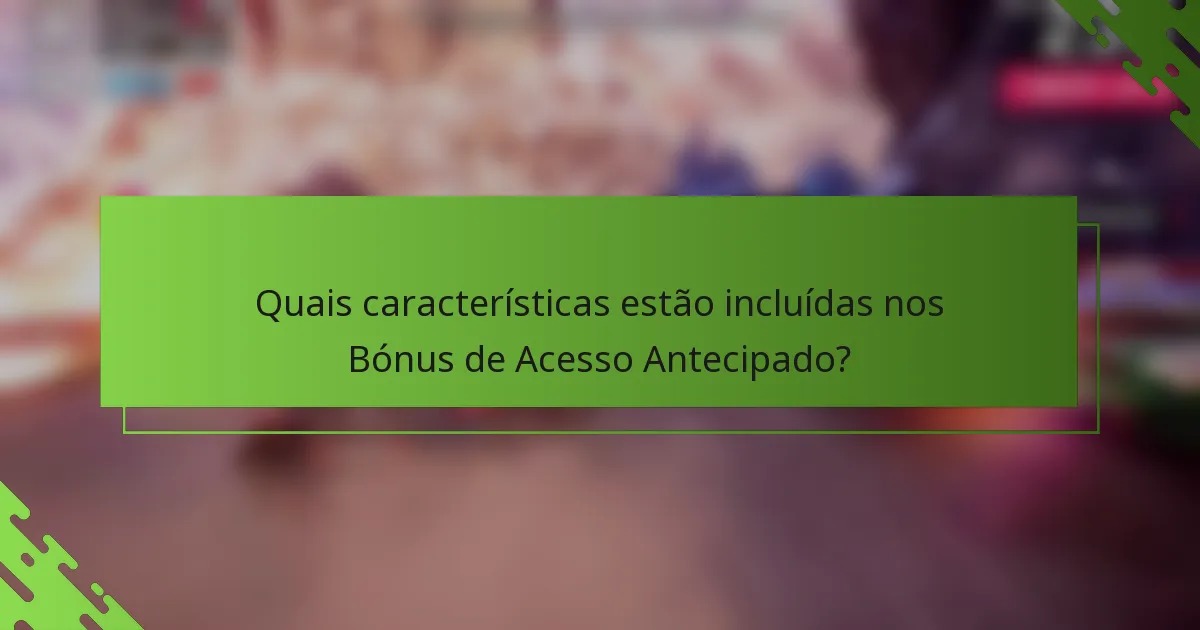 Quais características estão incluídas nos Bónus de Acesso Antecipado?