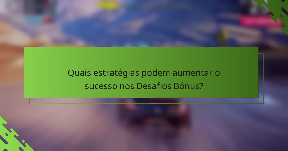Quais estratégias podem aumentar o sucesso nos Desafios Bónus?